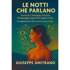 Amitrano, Giuseppe LE NOTTI CHE PARLANO: INSONNIA E IMMAGINI INTERIORI IL LINGUAGGIO SEGRETO DEI SOGNI EROTICI Amitrano, Giuseppe LE NOTTI CHE PARLANO: INSONNIA E IMMAGINI INTERIORI IL LINGUAGGIO SEGRETO DEI SOGNI EROTICI