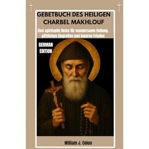 J. Colon, William GEBETBUCH DES HEILIGEN CHARBEL MAKHLOUF: Eine spirituelle Reise für wundersame Heilung, göttliches Eingreifen und inneren Frieden J. Colon, William GEBETBUCH DES HEILIGEN CHARBEL MAKHLOUF: Eine spirituelle Reise für wundersame Heilung, göttliches Eingreifen und inneren Frieden