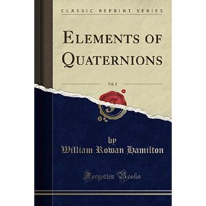 Hamilton, William Rowan Elements of Quaternions, Vol. 1 (Classic Reprint) Hamilton, William Rowan Elements of Quaternions, Vol. 1 (Classic Reprint)