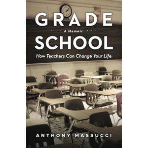 Massucci, Anthony Grade School: How Teachers Can Change Your Life: A Memoir Massucci, Anthony Grade School: How Teachers Can Change Your Life: A Memoir