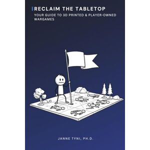 Tyni Ph.D., Janne Reclaim the Tabletop: Your Guide to 3D Printed & Player-Owned Wargames Tyni Ph.D., Janne Reclaim the Tabletop: Your Guide to 3D Printed & Player-Owned Wargames