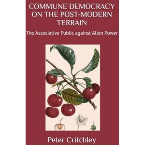 Critchley, Peter COMMUNE DEMOCRACY ON THE POST-MODERN TERRAIN: The Associative Public against Alien Power Critchley, Peter COMMUNE DEMOCRACY ON THE POST-MODERN TERRAIN: The Associative Public against Alien Power