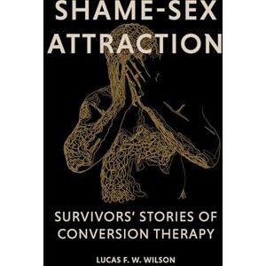 Wilson Shame-Sex Attraction: Survivors’ Stories of Conversion Therapy Wilson Shame-Sex Attraction: Survivors’ Stories of Conversion Therapy