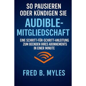 B. Myles, Fred So pausieren oder kündigen Sie die Audible-Mitgliedschaft: Eine Schritt-für-Schritt-Anleitung zum Beenden Ihres Abonnements in einer Minute B. Myles, Fred So pausieren oder kündigen Sie die Audible-Mitgliedschaft: Eine Schritt-für-Schritt-Anleitung zum Beenden Ihres Abonnements in einer Minute
