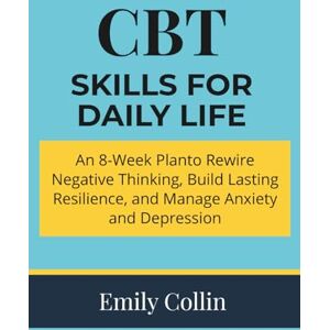 Collin, Emily CBT Skills for Daily Life: An 8-Week Plan to Rewire Negative Thinking, Build Lasting Resilience, and Manage Anxiety & Depression Collin, Emily CBT Skills for Daily Life: An 8-Week Plan to Rewire Negative Thinking, Build Lasting Resilience, and Manage Anxiety & Depression