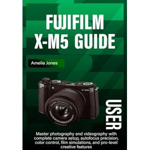 Jones, Amelia FUJIFILM X-M5 USER GUIDE: Master photography and videography with complete camera setup, autofocus precision, color control, film simulations, and pro-level creative features Jones, Amelia FUJIFILM X-M5 USER GUIDE: Master photography and videography with complete camera setup, autofocus precision, color control, film simulations, and pro-level creative features