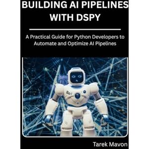 Mavon, Tarek Building Ai Pipelines with dSPy: A Practical Guide for Python Developers to Automate and Optimize AI Pipelines Mavon, Tarek Building Ai Pipelines with dSPy: A Practical Guide for Python Developers to Automate and Optimize AI Pipelines