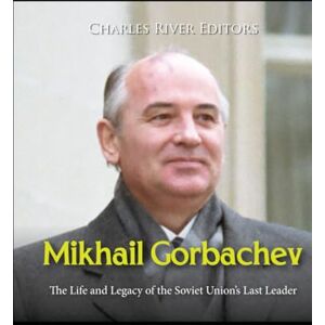 Charles River Editors Mikhail Gorbachev: The Life and Legacy of the Soviet Union’s Last Leader Charles River Editors Mikhail Gorbachev: The Life and Legacy of the Soviet Union’s Last Leader