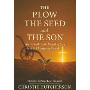 Hutcherson, Christie The Plow, The Seed, and The Son: Armed with faith, Rooted in Love, Sent to Change the World Hutcherson, Christie The Plow, The Seed, and The Son: Armed with faith, Rooted in Love, Sent to Change the World