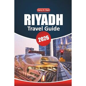 Dam, Harry H. Riyadh Travel Guide 2026: Exploring Historic Sites, Outdoor Adventures, Dining Experiences, Things to Do, and Step-by-Step Travel Advice in Saudi Arabia Dam, Harry H. Riyadh Travel Guide 2026: Exploring Historic Sites, Outdoor Adventures, Dining Experiences, Things to Do, and Step-by-Step Travel Advice in Saudi Arabia
