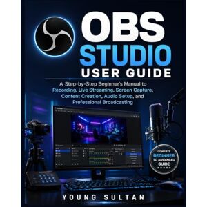 SULTAN, YOUNG OBS Studio User Guide: A Step-by-Step Beginner's Manual to Recording, Live Streaming, Screen Capture, Content Creation, Audio Setup, and Professional Broadcasting SULTAN, YOUNG OBS Studio User Guide: A Step-by-Step Beginner's Manual to Recording, Live Streaming, Screen Capture, Content Creation, Audio Setup, and Professional Broadcasting
