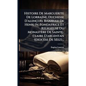 Laurent, Eugène Histoire De Marguerite De Lorraine, Duchesse D'alençon, Bisaieule De Henri Iv, Fondatrice Et Religieuse Du Monastère De Sainte-claire D'argentan (diocèse De SÃ(c)ez)... Laurent, Eugène Histoire De Marguerite De Lorraine, Duchesse D'alençon, Bisaieule De Henri Iv, Fondatrice Et Religieuse Du Monastère De Sainte-claire D'argentan (diocèse De SÃ(c)ez)...