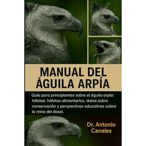 Canales, Dr. Antonio MANUAL DEL ÁGUILA ARPÍA: Guía para principiantes sobre el águila arpía: hábitat, hábitos alimentarios, datos sobre conservación y perspectivas educativas sobre la reina del dosel. Canales, Dr. Antonio MANUAL DEL ÁGUILA ARPÍA: Guía para principiantes sobre el águila arpía: hábitat, hábitos alimentarios, datos sobre conservación y perspectivas educativas sobre la reina del dosel.