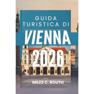 ROUTH, MILES C. GUIDA TURISTICA DI VIENNA 2026: Una sinfonia di cultura ed eleganza, dove la storia incontra il fascino moderno ROUTH, MILES C. GUIDA TURISTICA DI VIENNA 2026: Una sinfonia di cultura ed eleganza, dove la storia incontra il fascino moderno