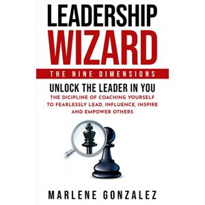 Gonzalez, Marlene Leadership Wizard: The Nine Dimensions. Unlock The Leader In You; The Discipline of Coaching Yourself to Fearlessly Lead, Influence, Inspire and Empower Others. (Leadership Wizard Series) Gonzalez, Marlene Leadership Wizard: The Nine Dimensions. Unlock The Leader In You; The Discipline of Coaching Yourself to Fearlessly Lead, Influence, Inspire and Empower Others. (Leadership Wizard Series)