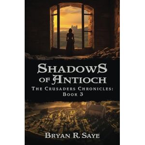 Saye, Bryan R Shadows of Antioch: The Crusaders Chronicles: Book 3 Saye, Bryan R Shadows of Antioch: The Crusaders Chronicles: Book 3