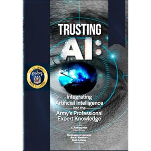 US Army War College Trusting AI: Integrating Artificial Intelligence into the Army’s Professional Expert Knowledge US Army War College Trusting AI: Integrating Artificial Intelligence into the Army’s Professional Expert Knowledge