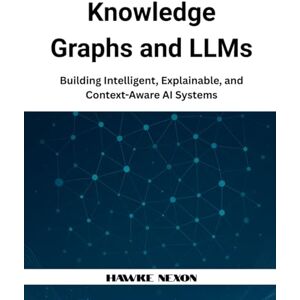 Nexon, Hawke Knowledge Graphs and LLMs: Building Intelligent, Explainable, and Context-Aware AI Systems: 1 (Explainable & Context-Aware AI Systems) Nexon, Hawke Knowledge Graphs and LLMs: Building Intelligent, Explainable, and Context-Aware AI Systems: 1 (Explainable & Context-Aware AI Systems)