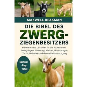 Beakman, Maxwell DIE BIBEL DES ZWERGZIEGENBESITZERS: Der ultimative Leitfaden für die Aufzucht von Zwergziegen: Fütterung, Melken, Unterbringung, Zucht, Verhalten und Gesundheitsversorgung Beakman, Maxwell DIE BIBEL DES ZWERGZIEGENBESITZERS: Der ultimative Leitfaden für die Aufzucht von Zwergziegen: Fütterung, Melken, Unterbringung, Zucht, Verhalten und Gesundheitsversorgung