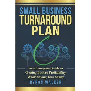 Walker, Byron Small Business Turnaround Plan: Your Complete Guide to Getting Back to Profitability While Saving Your Sanity Walker, Byron Small Business Turnaround Plan: Your Complete Guide to Getting Back to Profitability While Saving Your Sanity