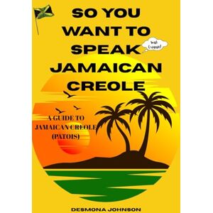 Johnson, Desmona So You Want To Speak Jamaican Creole: A Guide To Jamaican Creole (Patois) Johnson, Desmona So You Want To Speak Jamaican Creole: A Guide To Jamaican Creole (Patois)