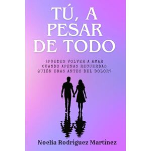 Rodríguez Martínez, Noelia Tú, A Pesar de Todo: ¿Puedes volver a amar cuando apenas recuerdas quién eras antes del dolor? Rodríguez Martínez, Noelia Tú, A Pesar de Todo: ¿Puedes volver a amar cuando apenas recuerdas quién eras antes del dolor?