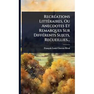 Cizeron-Rival, François Louis RecrÃ(c)ations LittÃ(c)raires, Ou Anecdotes Et Remarques Sur DiffÃ(c)rents Sujets, Recueillies... Cizeron-Rival, François Louis RecrÃ(c)ations LittÃ(c)raires, Ou Anecdotes Et Remarques Sur DiffÃ(c)rents Sujets, Recueillies...
