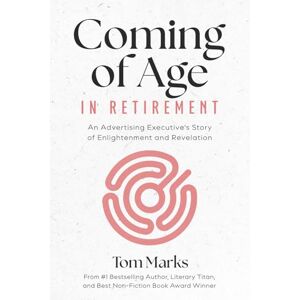 Marks, Tom Coming of Age in Retirement: An Advertising Executive’s Story of Enlightenment and Revelation Marks, Tom Coming of Age in Retirement: An Advertising Executive’s Story of Enlightenment and Revelation