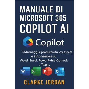 Jordan, Clarke Manuale di MICROSOFT 365 COPILOT AI: Padroneggia produttività, creatività e automazione su Word, Excel, PowerPoint, Outlook e Teams Jordan, Clarke Manuale di MICROSOFT 365 COPILOT AI: Padroneggia produttività, creatività e automazione su Word, Excel, PowerPoint, Outlook e Teams