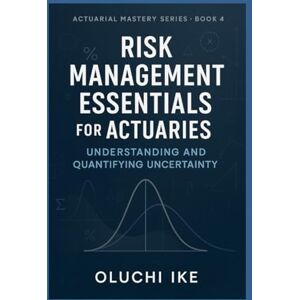 Ike, Oluchi Risk Management Essentials for Actuaries: Understanding and Quantifying Uncertainty (Actuarial Mastery Series: From Fundamentals to the Future of Risk Science) Ike, Oluchi Risk Management Essentials for Actuaries: Understanding and Quantifying Uncertainty (Actuarial Mastery Series: From Fundamentals to the Future of Risk Science)