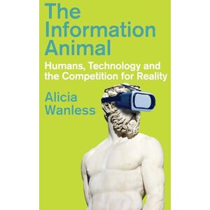 Wanless, Alicia The Information Animal: Humans, Technology and the Competition for Reality Wanless, Alicia The Information Animal: Humans, Technology and the Competition for Reality