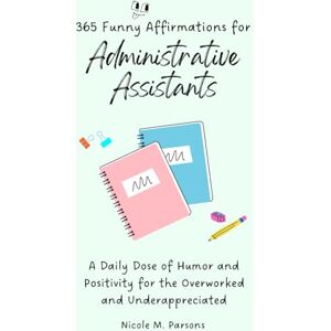 Parsons, Nicole M. 365 Funny Affirmations for Administrative Assistants: A Daily Dose of Humor and Positivity for the Overworked and Underappreciated Parsons, Nicole M. 365 Funny Affirmations for Administrative Assistants: A Daily Dose of Humor and Positivity for the Overworked and Underappreciated