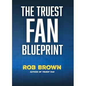 Brown, Rob The Truest Fan Blueprint: Focus on What Matters to Achieve Your Most Cherished Goals Brown, Rob The Truest Fan Blueprint: Focus on What Matters to Achieve Your Most Cherished Goals