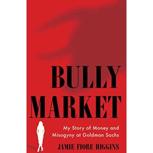 Higgins, Jamie Fiore Bully Market: My Story of Money and Misogyny at Goldman Sachs Higgins, Jamie Fiore Bully Market: My Story of Money and Misogyny at Goldman Sachs