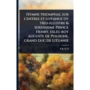P, F R O Hymne triomphal sur l'entree et lovange dv tres-illustre & serenisime Prince Henry, esleu roy auguste de Pologne, grand duc de Lituanie P, F R O Hymne triomphal sur l'entree et lovange dv tres-illustre & serenisime Prince Henry, esleu roy auguste de Pologne, grand duc de Lituanie