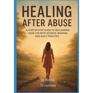 Srivastava, Dr.Ashish Healing After Abuse: A Step-by-Step Guide to Reclaiming Your Life with Science, Wisdom, and Daily Practice Srivastava, Dr.Ashish Healing After Abuse: A Step-by-Step Guide to Reclaiming Your Life with Science, Wisdom, and Daily Practice