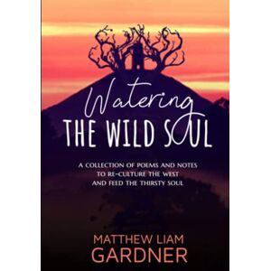 Gardner, Matthew Liam Watering the Wild Soul: A Collection of Poems and Notes to Re-culture the West and feed the thirsty Soul Gardner, Matthew Liam Watering the Wild Soul: A Collection of Poems and Notes to Re-culture the West and feed the thirsty Soul