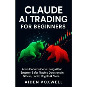 VOXWELL, AIDEN CLAUDE AI TRADING FOR BEGINNERS: A No-Code Guide to Using AI for Smarter, Safer Trading Decisions in Stocks, Forex, Crypto & More VOXWELL, AIDEN CLAUDE AI TRADING FOR BEGINNERS: A No-Code Guide to Using AI for Smarter, Safer Trading Decisions in Stocks, Forex, Crypto & More