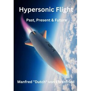 von Ehrenfried, Manfred "Dutch" Hypersonic Flight: Past, Present and Future von Ehrenfried, Manfred "Dutch" Hypersonic Flight: Past, Present and Future