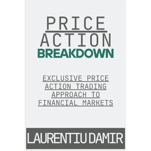 Damir, Laurentiu Price Action Breakdown: Exclusive Price Action Trading Approach to Financial Markets: 1 Damir, Laurentiu Price Action Breakdown: Exclusive Price Action Trading Approach to Financial Markets: 1