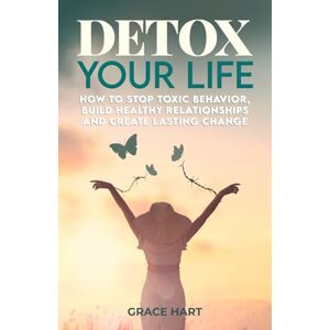 Hart, Grace Detox Your Life: How to Stop Toxic Behavior, Build Healthy Relationships and Create Lasting Change Hart, Grace Detox Your Life: How to Stop Toxic Behavior, Build Healthy Relationships and Create Lasting Change