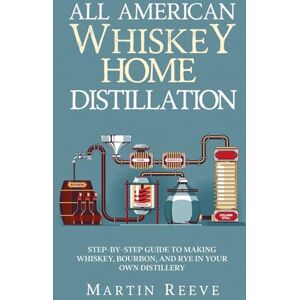 Reeve, Martin All American Whiskey Home Distillation: Step-by-Step Guide to Making Whiskey, Bourbon, and Rye in Your Own Distillery Reeve, Martin All American Whiskey Home Distillation: Step-by-Step Guide to Making Whiskey, Bourbon, and Rye in Your Own Distillery