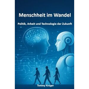 Krüger, Tommy Menschheit im Wandel: Politik, Arbeit und Technologie der Zukunft Krüger, Tommy Menschheit im Wandel: Politik, Arbeit und Technologie der Zukunft