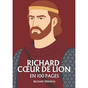 Verneuil, Richard Richard Cœur de Lion : ses plus grands exploits en 100 pages: Le chevalier absolu, qui fit du courage sa loi et de la gloire son seul royaume. Verneuil, Richard Richard Cœur de Lion : ses plus grands exploits en 100 pages: Le chevalier absolu, qui fit du courage sa loi et de la gloire son seul royaume.