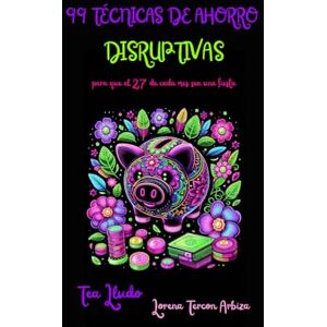 Tercon Arbiza, Lorena 99 Técnicas de Ahorro Disruptivas para que el 27 de Cada Mes Sea una Fiesta (Tea Lludo) Tercon Arbiza, Lorena 99 Técnicas de Ahorro Disruptivas para que el 27 de Cada Mes Sea una Fiesta (Tea Lludo)