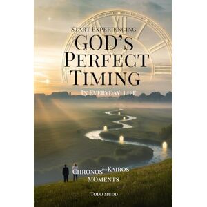 Mudd, Todd Start Experiencing God's Perfect Timing In Everyday Life: Chronos and Kairos Moments Mudd, Todd Start Experiencing God's Perfect Timing In Everyday Life: Chronos and Kairos Moments