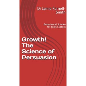 Farnell-Smith, Dr Jamie Growth! The Science of Persuasion: Behavioural Science for Sales Success Farnell-Smith, Dr Jamie Growth! The Science of Persuasion: Behavioural Science for Sales Success