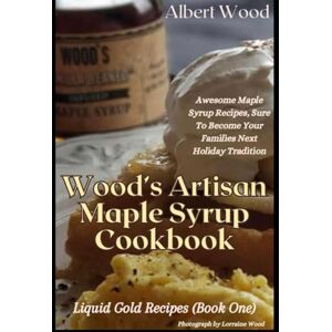 Wood, Albert Wood's Artisan Maple Syrup Cookbook (Liquid Gold Recipes Book 1): Awesome Maple Syrup Recipes, Sure To Become Your Families Next Holiday Tradition Wood, Albert Wood's Artisan Maple Syrup Cookbook (Liquid Gold Recipes Book 1): Awesome Maple Syrup Recipes, Sure To Become Your Families Next Holiday Tradition
