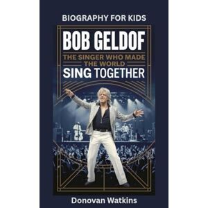Watkins, Donovan BOB GELDOF: The Singer Who Made the World Sing Together- Biography for kids Watkins, Donovan BOB GELDOF: The Singer Who Made the World Sing Together- Biography for kids