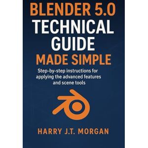 MORGAN, HARRY J.T Blender 5.0 Technical Guide Made Simple: Step-by-step instructions for applying the advanced features and scene tools MORGAN, HARRY J.T Blender 5.0 Technical Guide Made Simple: Step-by-step instructions for applying the advanced features and scene tools